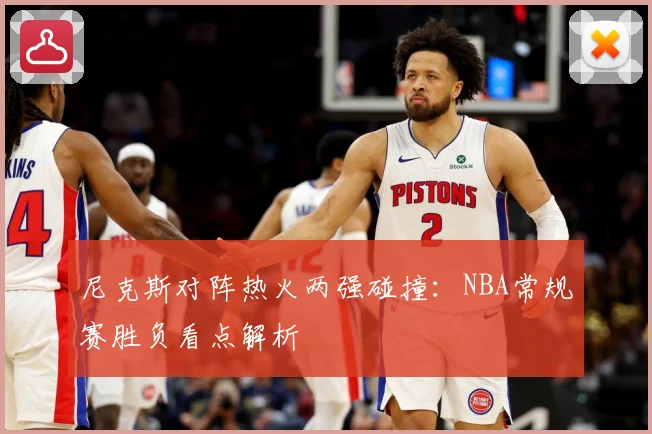 尼克斯对阵热火两强碰撞：NBA常规赛胜负看点解析