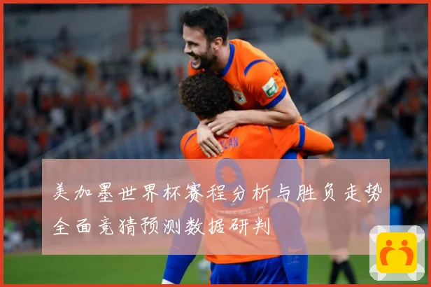 美加墨世界杯赛程分析与胜负走势全面竞猜预测数据研判
