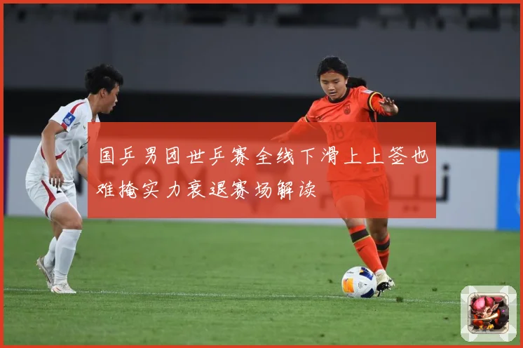 国乒男团世乒赛全线下滑上上签也难掩实力衰退赛场解读