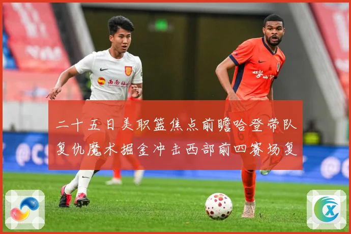 二十五日美职篮焦点前瞻哈登带队复仇魔术掘金冲击西部前四赛场复盘