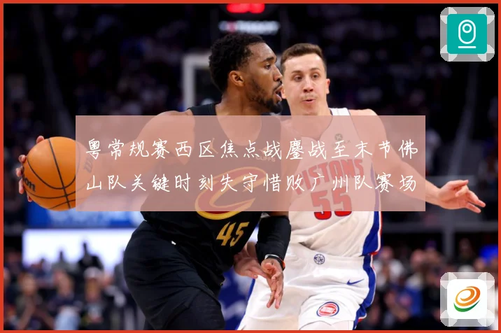 粤常规赛西区焦点战鏖战至末节佛山队关键时刻失守惜败广州队赛场复盘