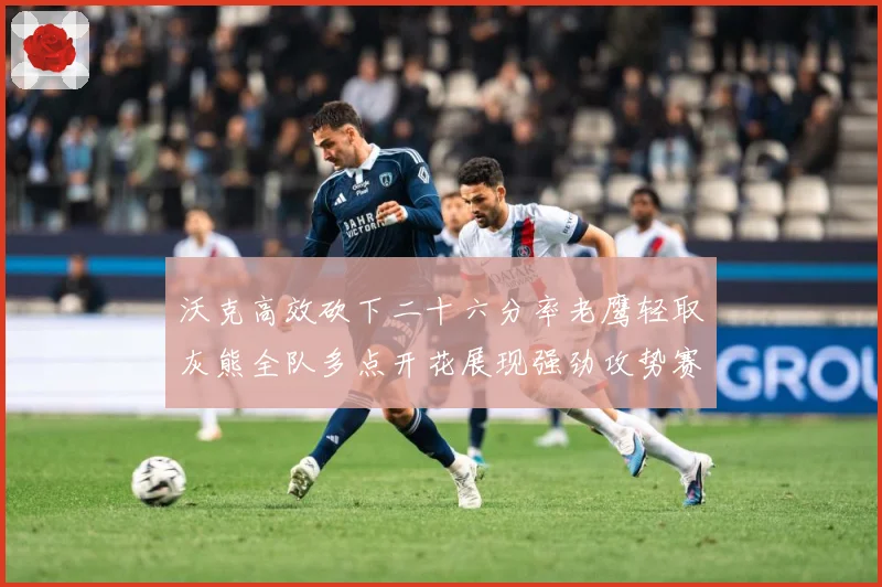 沃克高效砍下二十六分率老鹰轻取灰熊全队多点开花展现强劲攻势赛场复盘