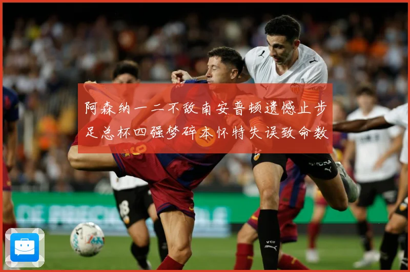 阿森纳一二不敌南安普顿遗憾止步足总杯四强梦碎本怀特失误致命数据研判
