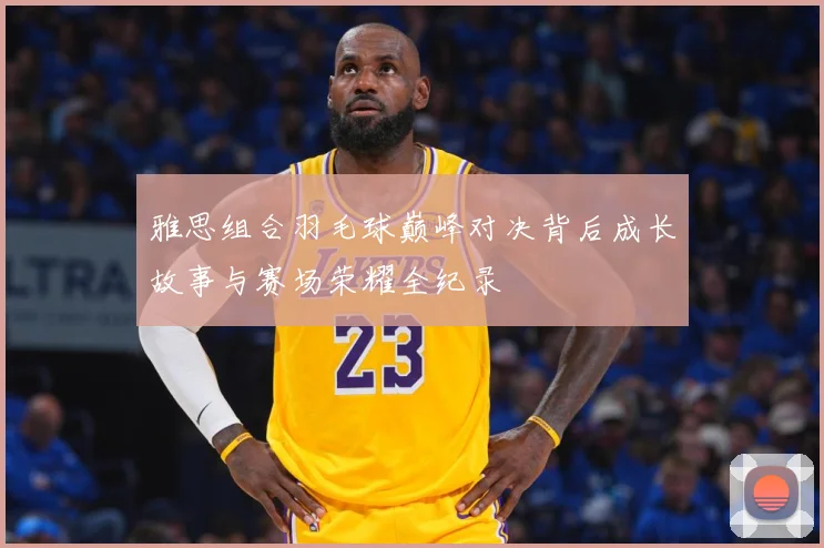 雅思组合羽毛球巅峰对决背后成长故事与赛场荣耀全纪录