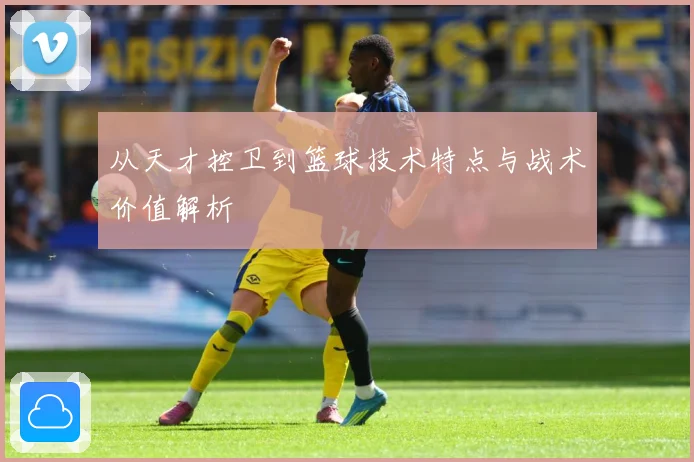 从天才控卫到篮球技术特点与战术价值解析