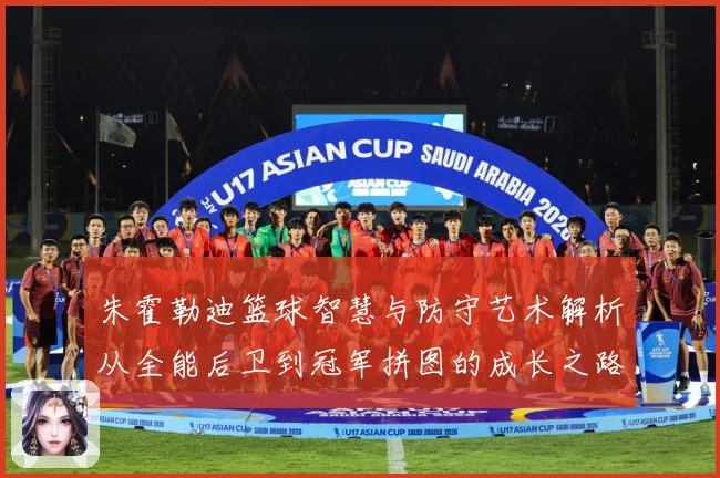 朱霍勒迪篮球智慧与防守艺术解析从全能后卫到冠军拼图的成长之路