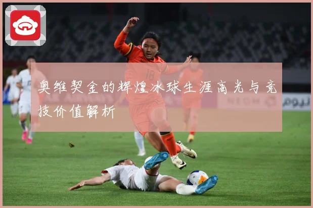奥维契金的辉煌冰球生涯高光与竞技价值解析