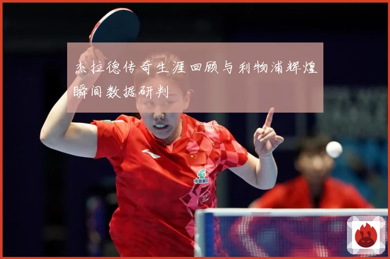 杰拉德传奇生涯回顾与利物浦辉煌瞬间数据研判