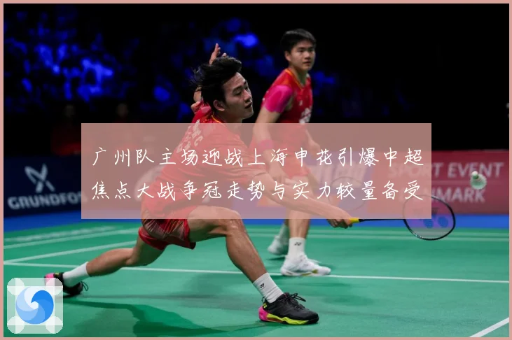 广州队主场迎战上海申花引爆中超焦点大战争冠走势与实力较量备受瞩目