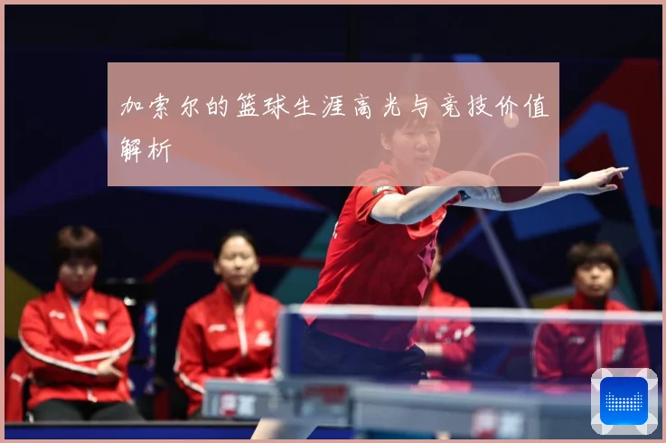 加索尔的篮球生涯高光与竞技价值解析