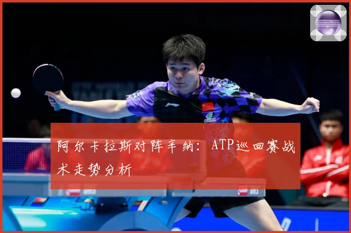 阿尔卡拉斯对阵辛纳：ATP巡回赛战术走势分析
