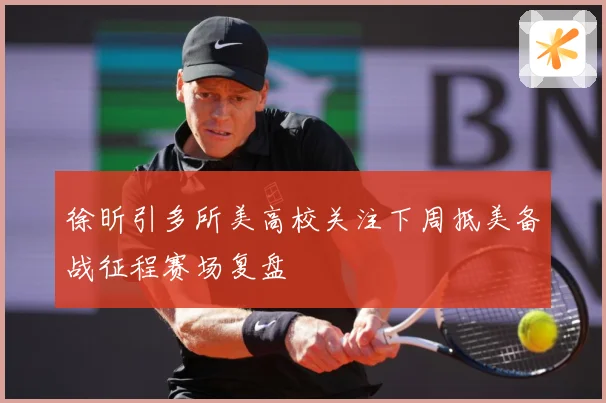 徐昕引多所美高校关注下周抵美备战征程赛场复盘