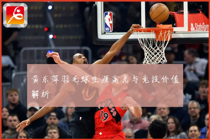 黄东萍羽毛球生涯高光与竞技价值解析