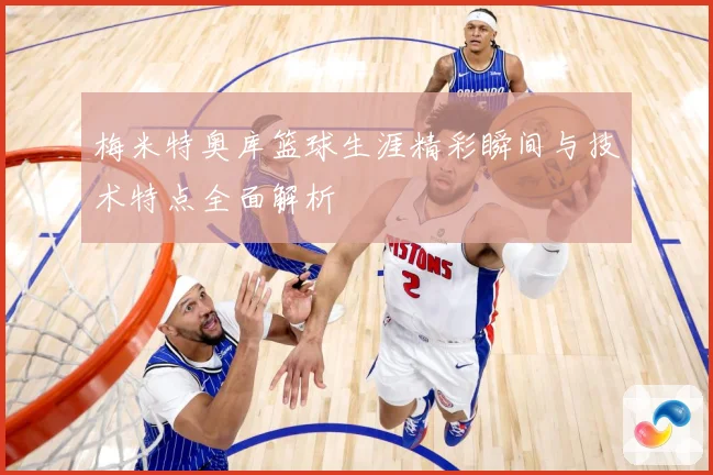 梅米特奥库篮球生涯精彩瞬间与技术特点全面解析