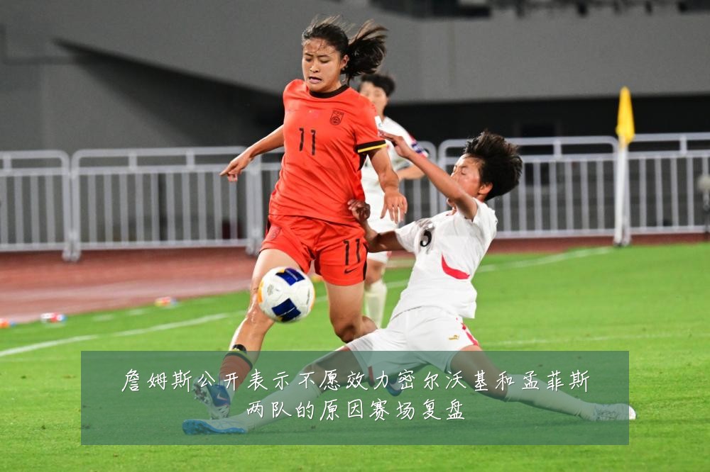 詹姆斯公开表示不愿效力密尔沃基和孟菲斯两队的原因赛场复盘