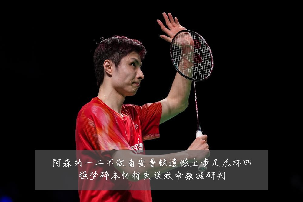 阿森纳一二不敌南安普顿遗憾止步足总杯四强梦碎本怀特失误致命数据研判