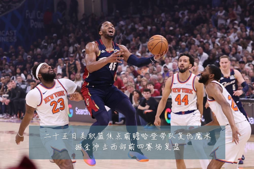 二十五日美职篮焦点前瞻哈登带队复仇魔术掘金冲击西部前四赛场复盘