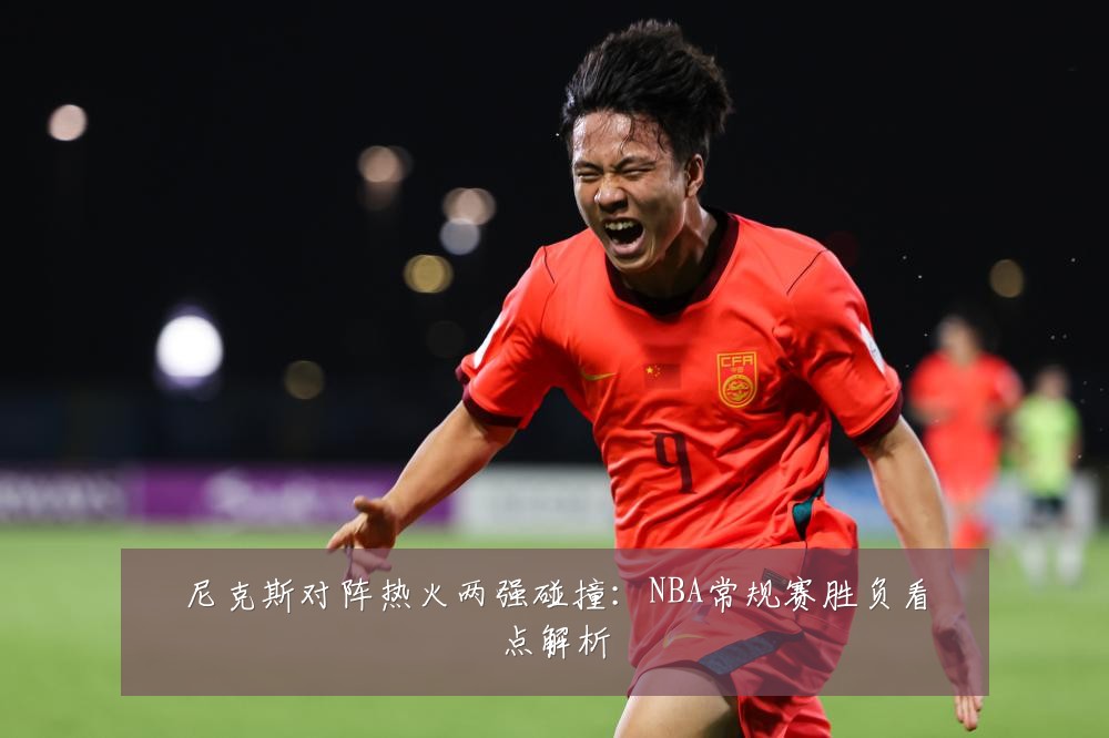 尼克斯对阵热火两强碰撞:NBA常规赛胜负看点解析