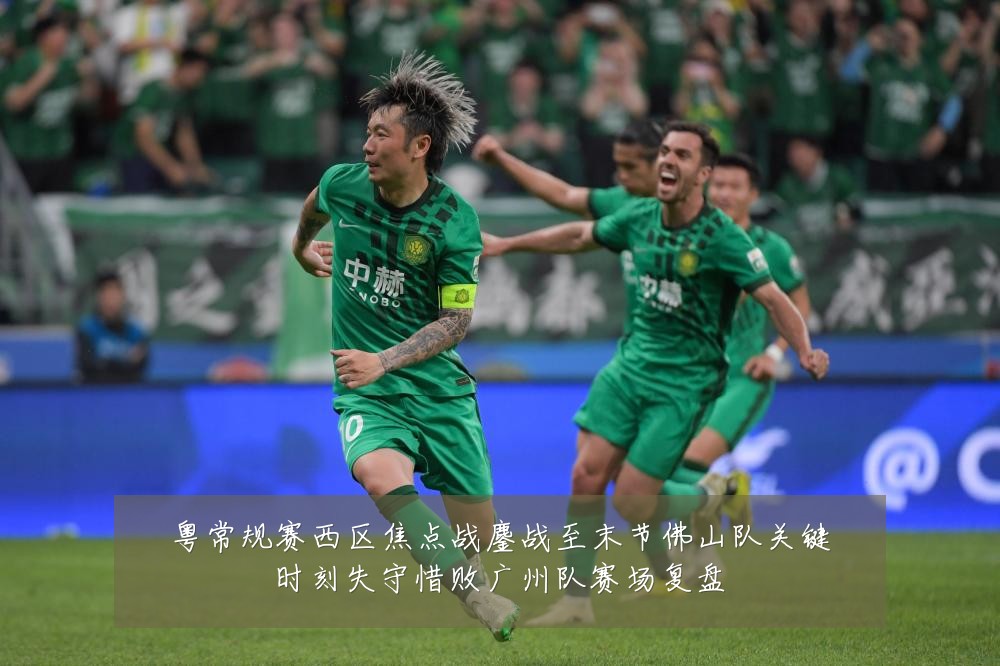 粤常规赛西区焦点战鏖战至末节佛山队关键时刻失守惜败广州队赛场复盘