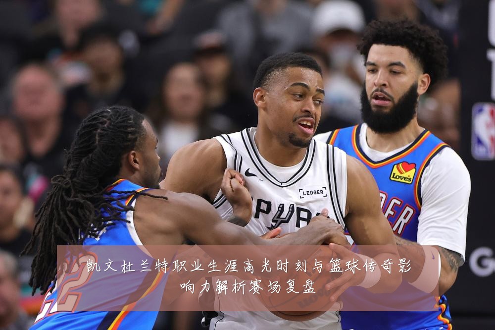 凯文杜兰特职业生涯高光时刻与篮球传奇影响力解析赛场复盘